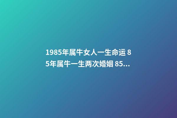 1985年属牛女人一生命运 85年属牛一生两次婚姻 85年属牛女人的婚姻-第1张-观点-玄机派